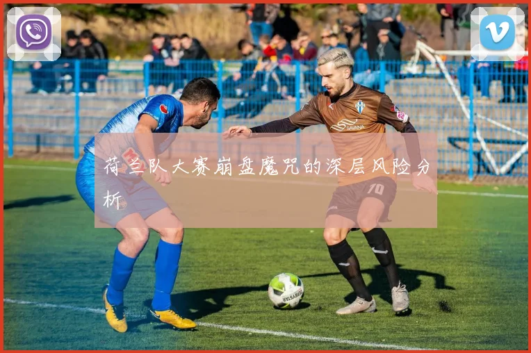 荷兰队大赛崩盘魔咒的深层风险分析