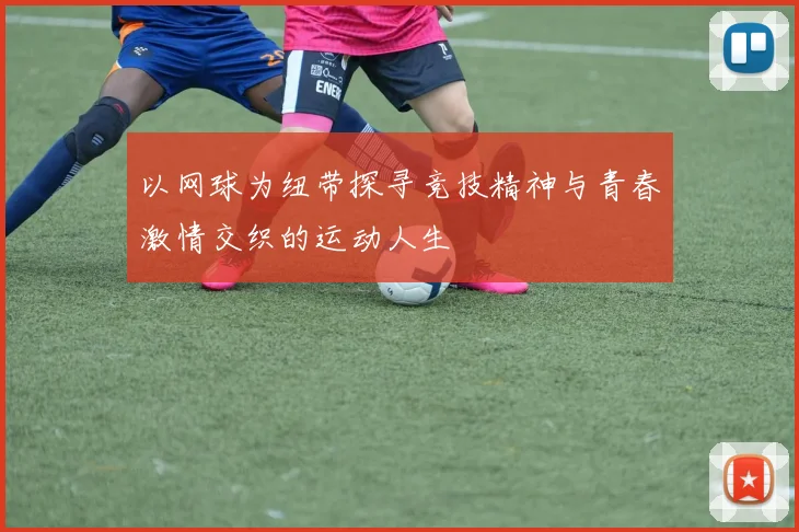 以网球为纽带探寻竞技精神与青春激情交织的运动人生