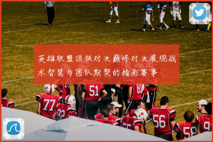 英雄联盟顶级对决巅峰对决展现战术智慧与团队默契的精彩赛事