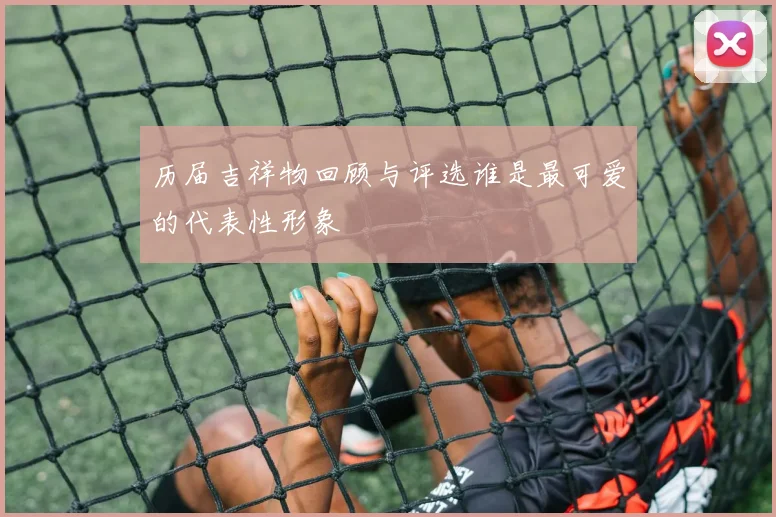 历届吉祥物回顾与评选谁是最可爱的代表性形象