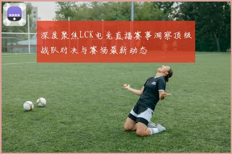 深度聚焦LCK电竞直播赛事洞察顶级战队对决与赛场最新动态