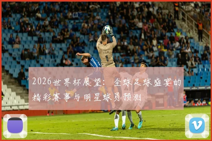 2026世界杯展望：全球足球盛宴的精彩赛事与明星球员预测