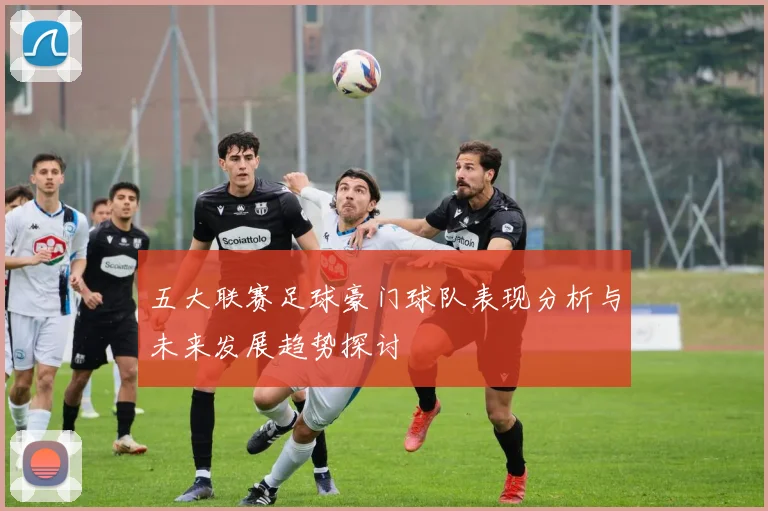 五大联赛足球豪门球队表现分析与未来发展趋势探讨