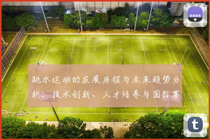 跳水运动的发展历程与未来趋势分析：技术创新、人才培养与国际赛事影响