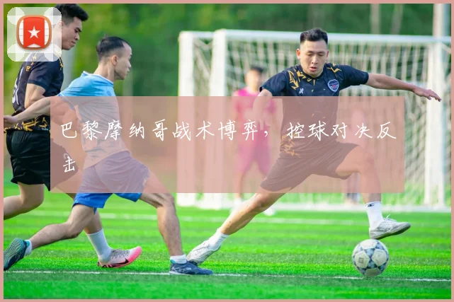 巴黎摩纳哥战术博弈，控球对决反击