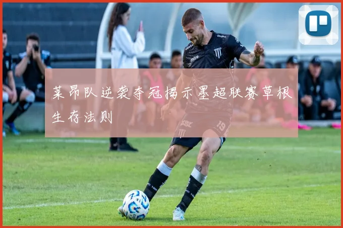 莱昂队逆袭夺冠揭示墨超联赛草根生存法则