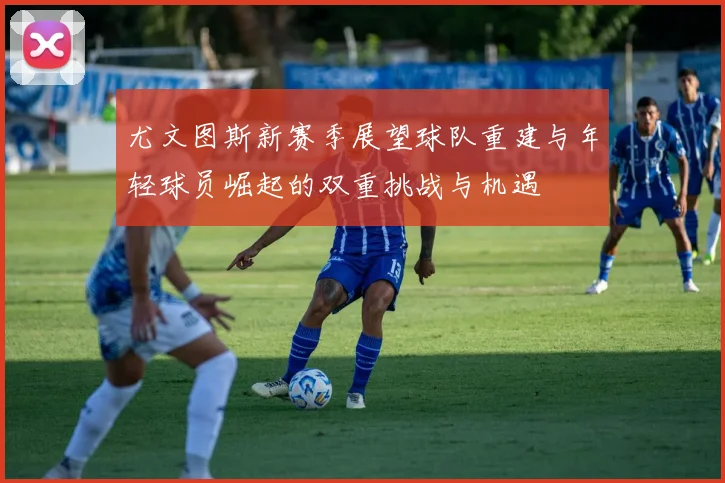 尤文图斯新赛季展望球队重建与年轻球员崛起的双重挑战与机遇