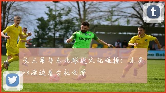 长三角与东北球迷文化碰撞：东吴vs延边看台社会学