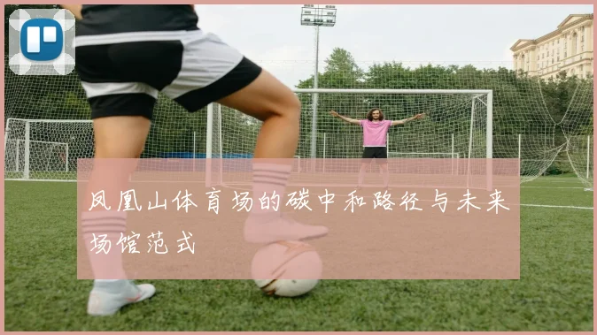 凤凰山体育场的碳中和路径与未来场馆范式