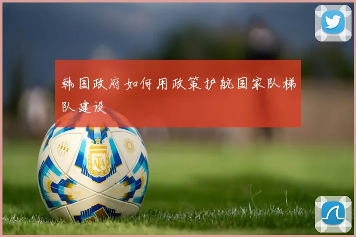 韩国政府如何用政策护航国家队梯队建设