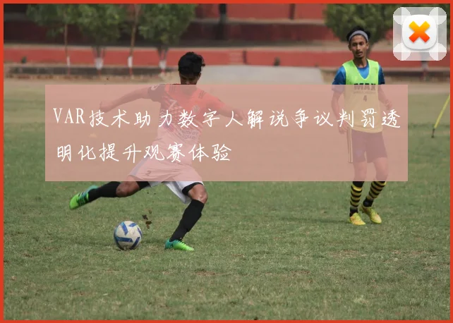 VAR技术助力数字人解说争议判罚透明化提升观赛体验