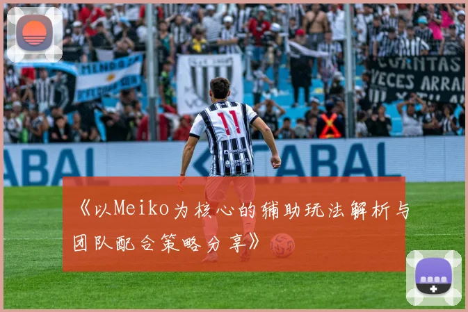 《以Meiko为核心的辅助玩法解析与团队配合策略分享》