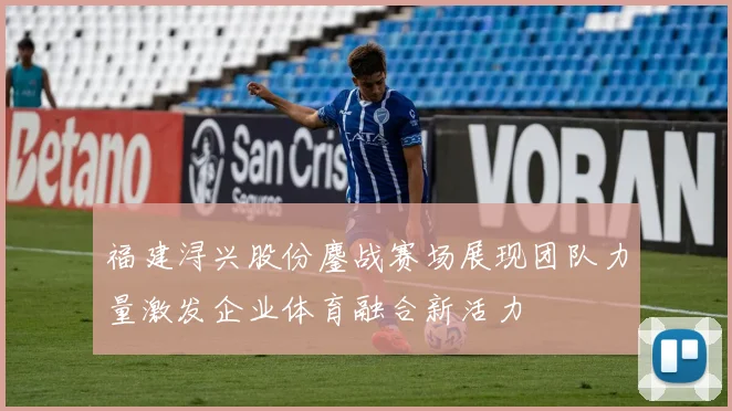 福建浔兴股份鏖战赛场展现团队力量激发企业体育融合新活力