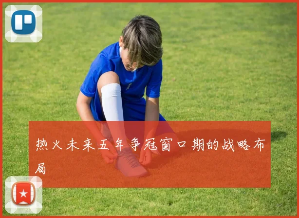 热火未来五年争冠窗口期的战略布局