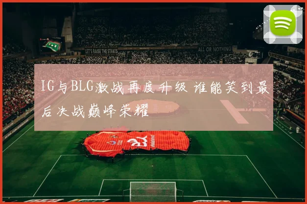 IG与BLG激战再度升级 谁能笑到最后决战巅峰荣耀