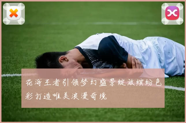 花海王者引领梦幻盛景绽放缤纷色彩打造唯美浪漫奇境