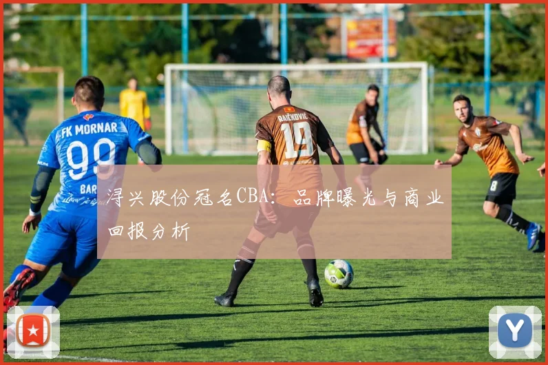 浔兴股份冠名CBA：品牌曝光与商业回报分析