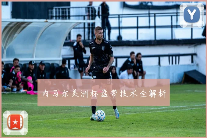 内马尔美洲杯盘带技术全解析