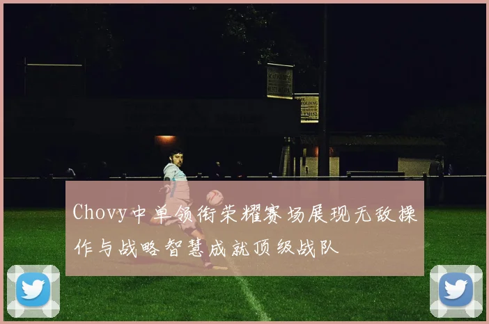 Chovy中单领衔荣耀赛场展现无敌操作与战略智慧成就顶级战队