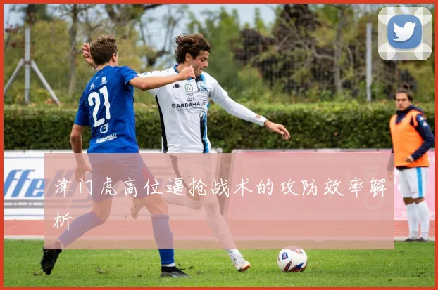 津门虎高位逼抢战术的攻防效率解析