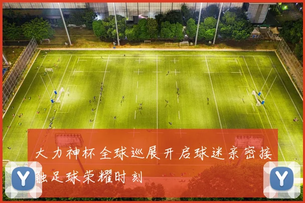 大力神杯全球巡展开启球迷亲密接触足球荣耀时刻