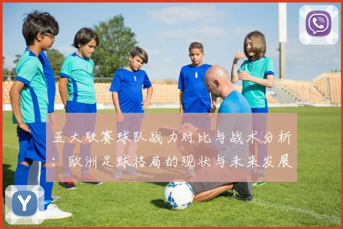 五大联赛球队战力对比与战术分析：欧洲足球格局的现状与未来发展趋势